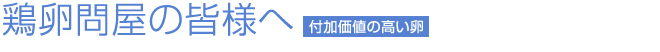 鶏卵問屋の皆様へ 付加価値の高い卵