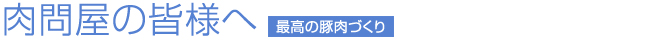 肉問屋の皆様へ 最高の豚肉づくり