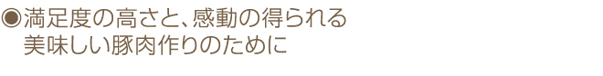 満足度の高さと、感動の得られる美味しい豚肉作りのために